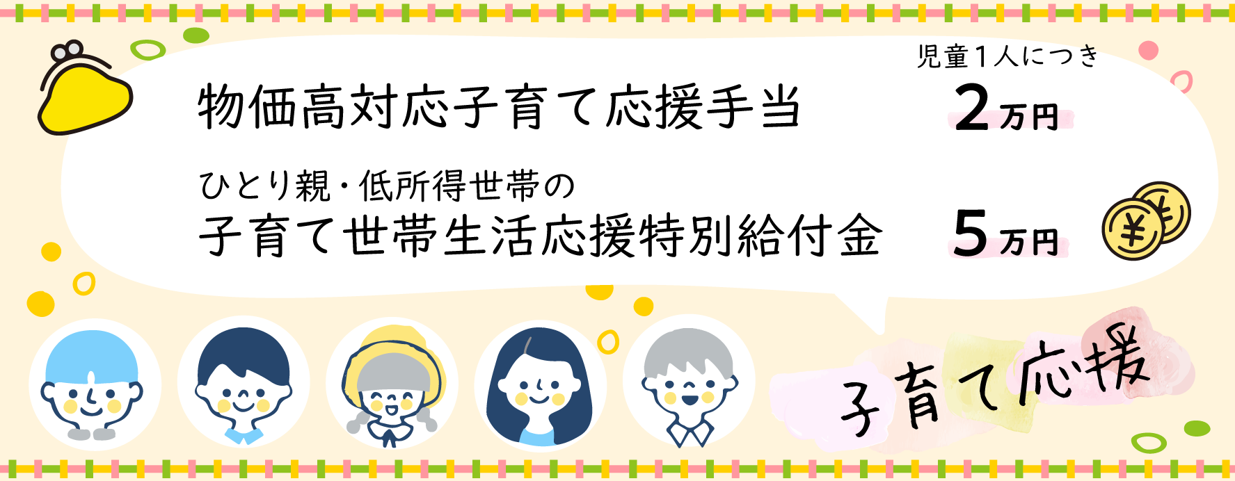 物価高対応子育て応援手当2万円（児童一人につき）ひとり親・低所得世帯の子育て世帯生活応援特別給付金5万円（児童一人につき）