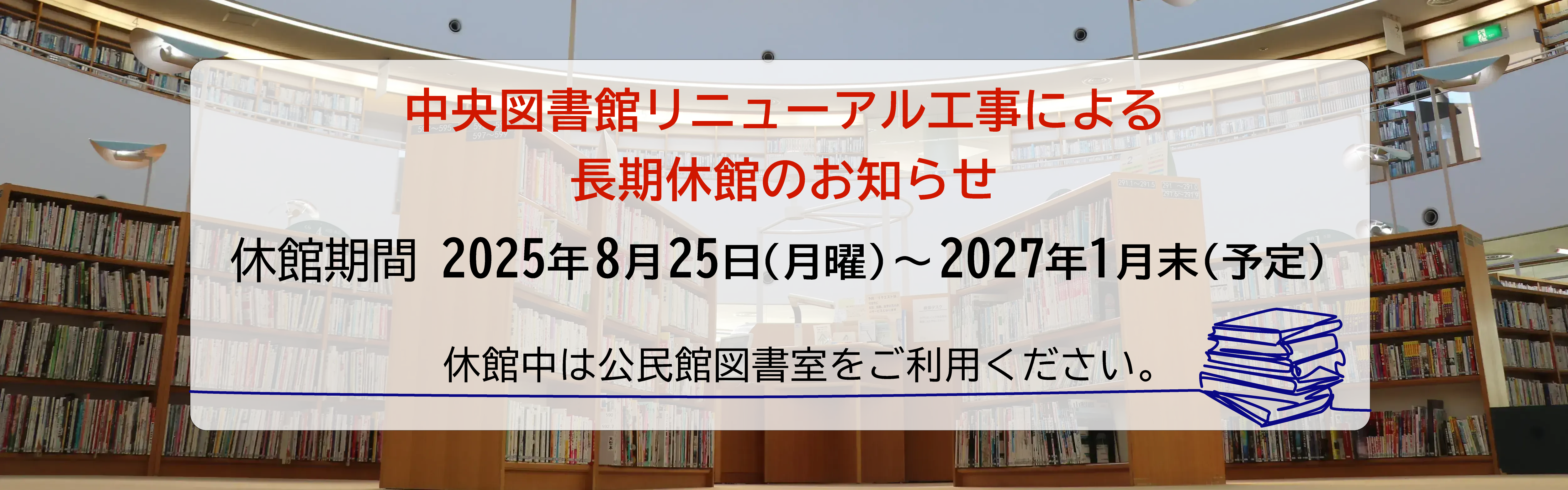 中央図書館リニューアル工事による長期休館のお知らせ 休館期間2025年8月25日（月曜）から2027年1月末（予定） 休館中は公民館図書室をご利用ください