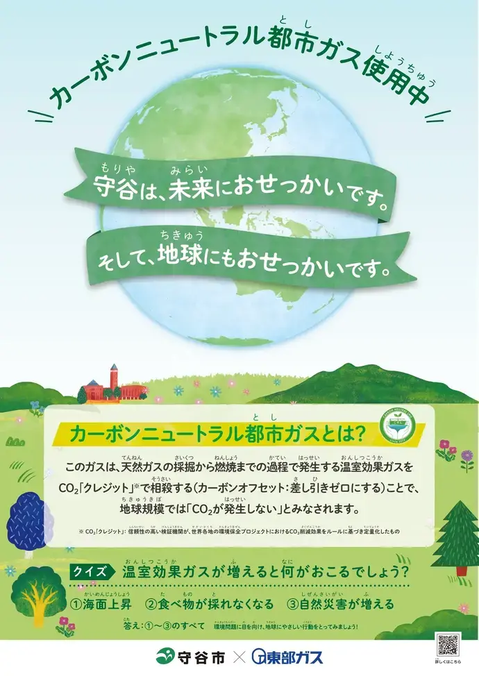 カーボンニュートラル都市ガス使用中！ 守谷は、未来におせっかいです。そして、地球にもおせっかいです。クイズ温室効果ガスが増えると何がおこるでしょう？ 1 海面上昇 2 食べ物が採れなくなる 3 自然災害が増える 答え 1~3のすべて 環境問題に目を向け、地球にやさしい行動をとってみましょう！