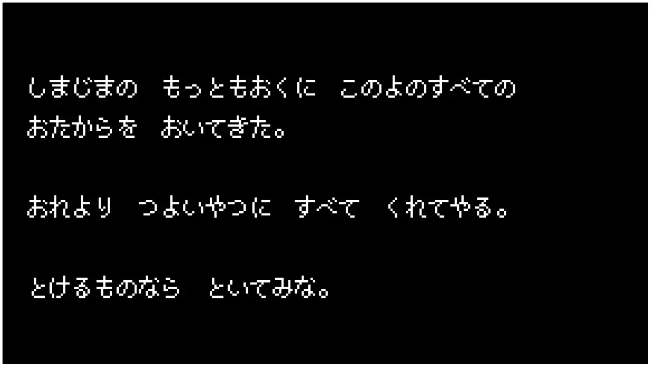 しまじまの　もっともおくに　このよのすべての　おたからを　おいてきた。　おれより　つよいやつに　すべて　くれてやる。　とけるものなら　といてみな。