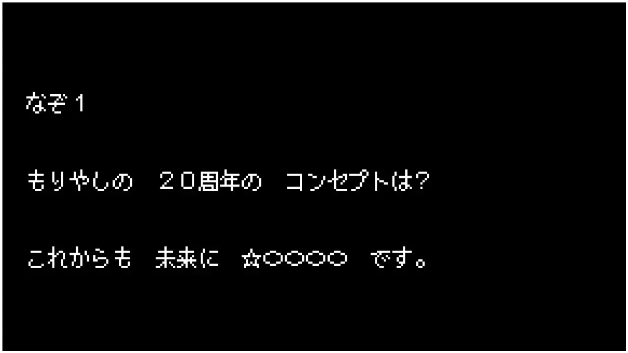 なぞ1　もりやしの　20周年の　コンセプトは？　これからも　未来に　ほし〇〇〇〇　です。